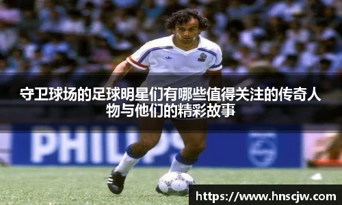 守卫球场的足球明星们有哪些值得关注的传奇人物与他们的精彩故事